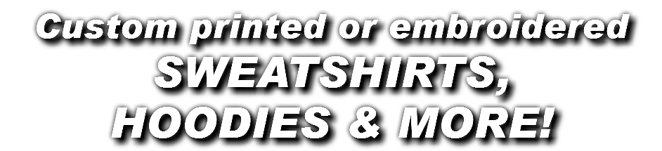 Custom printed or embroidered SWEATSHIRTS, HOODIES & MORE!